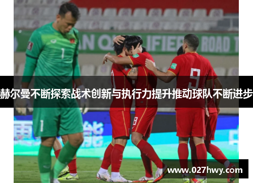 赫尔曼不断探索战术创新与执行力提升推动球队不断进步