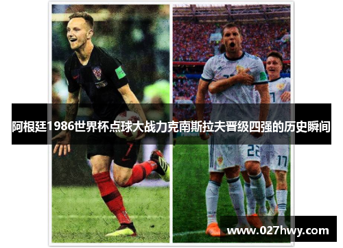 阿根廷1986世界杯点球大战力克南斯拉夫晋级四强的历史瞬间