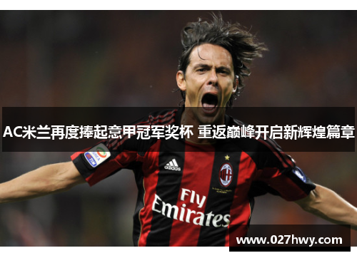 AC米兰再度捧起意甲冠军奖杯 重返巅峰开启新辉煌篇章