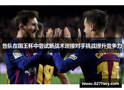 各队在国王杯中尝试新战术迎接对手挑战提升竞争力