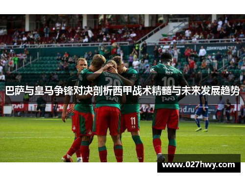 巴萨与皇马争锋对决剖析西甲战术精髓与未来发展趋势