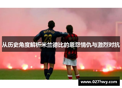 从历史角度解析米兰德比的恩怨情仇与激烈对抗