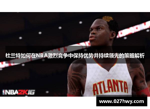 杜兰特如何在NBA激烈竞争中保持优势并持续领先的策略解析