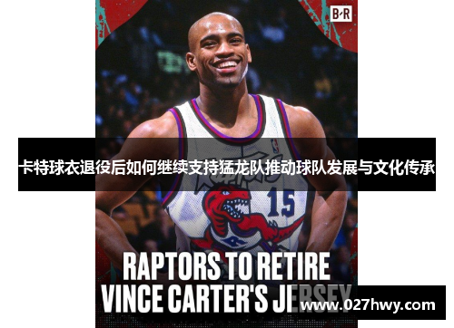 卡特球衣退役后如何继续支持猛龙队推动球队发展与文化传承
