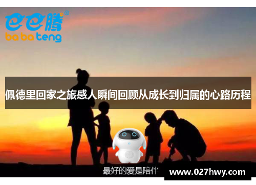 佩德里回家之旅感人瞬间回顾从成长到归属的心路历程