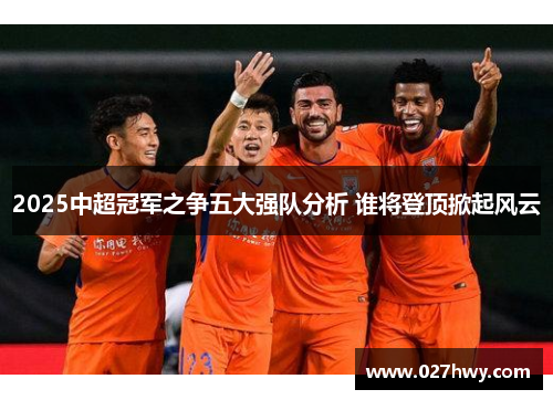 2025中超冠军之争五大强队分析 谁将登顶掀起风云