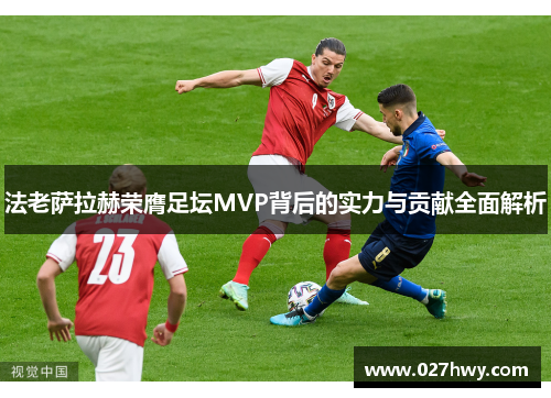 法老萨拉赫荣膺足坛MVP背后的实力与贡献全面解析