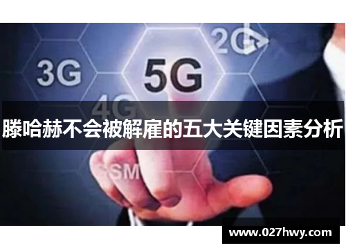 滕哈赫不会被解雇的五大关键因素分析