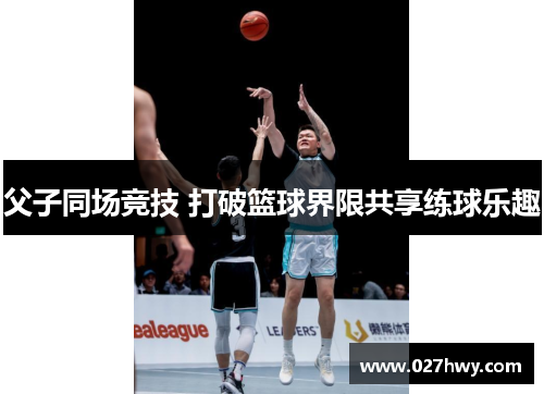 父子同场竞技 打破篮球界限共享练球乐趣