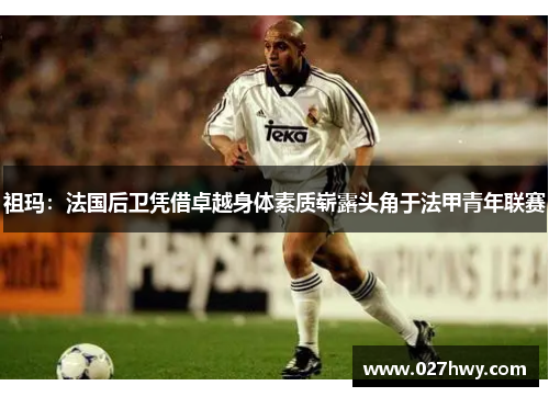 祖玛：法国后卫凭借卓越身体素质崭露头角于法甲青年联赛