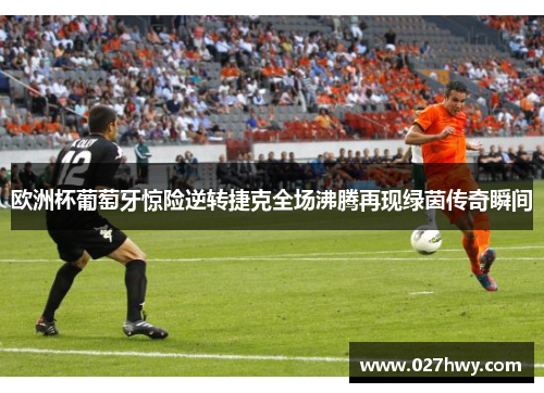 欧洲杯葡萄牙惊险逆转捷克全场沸腾再现绿茵传奇瞬间