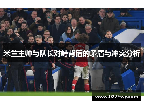 米兰主帅与队长对峙背后的矛盾与冲突分析