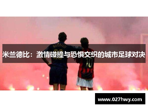 米兰德比:激情碰撞与恐惧交织的城市足球对决 米兰德比:激情碰撞与恐惧交织的城市足球对决
