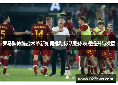 罗马队教练战术革新如何推动球队整体表现提升与发展