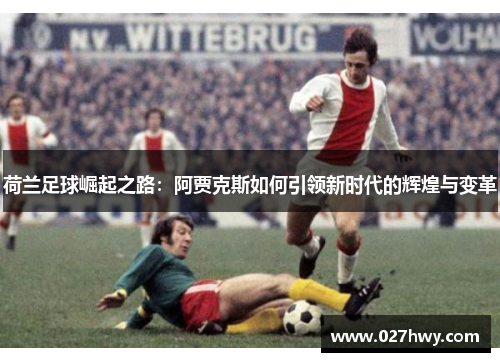 荷兰足球崛起之路：阿贾克斯如何引领新时代的辉煌与变革