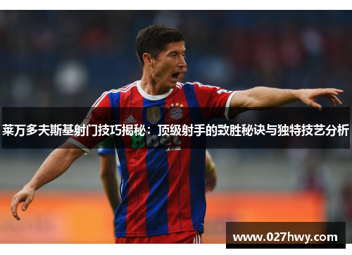 莱万多夫斯基射门技巧揭秘:顶级射手的致胜秘诀与独特技艺分析 莱万多夫斯基射门技巧揭秘:顶级射手的致胜秘诀与独特技艺分析