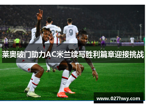 莱奥破门助力AC米兰续写胜利篇章迎接挑战 莱奥破门助力AC米兰续写胜利篇章迎接挑战