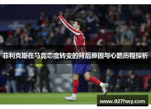 菲利克斯在马竞态度转变的背后原因与心路历程探析 菲利克斯在马竞态度转变的背后原因与心路历程探析