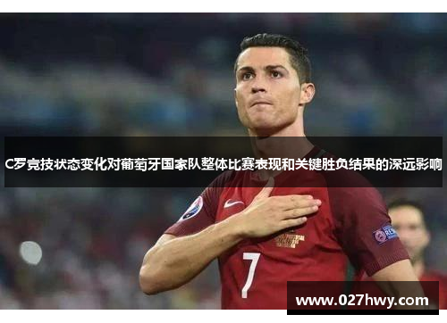 C罗竞技状态变化对葡萄牙国家队整体比赛表现和关键胜负结果的深远影响