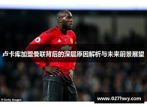 卢卡库加盟曼联背后的深层原因解析与未来前景展望
