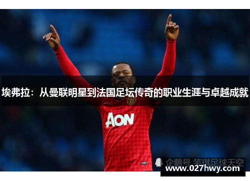 埃弗拉:从曼联明星到法国足坛传奇的职业生涯与卓越成就 埃弗拉:从曼联明星到法国足坛传奇的职业生涯与卓越成就