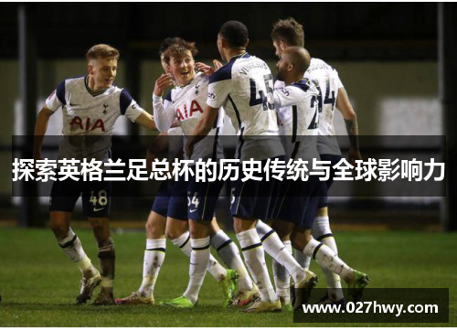 探索英格兰足总杯的历史传统与全球影响力