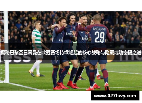 揭秘巴黎圣日耳曼在欧冠赛场持续崛起的核心战略与隐藏成功密码之道