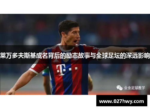 莱万多夫斯基成名背后的励志故事与全球足坛的深远影响