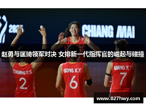 赵勇与匡琦领军对决 女排新一代指挥官的崛起与碰撞