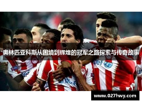 奥林匹亚科斯从困境到辉煌的冠军之路探索与传奇故事