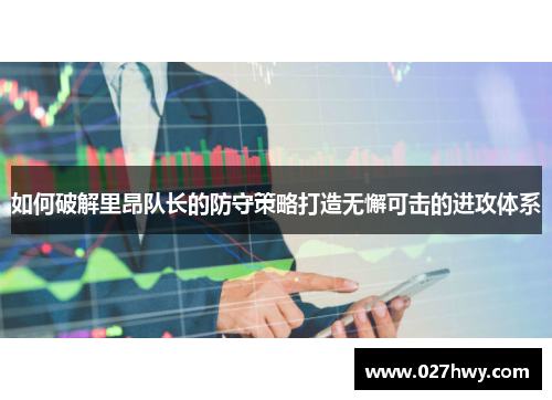 如何破解里昂队长的防守策略打造无懈可击的进攻体系