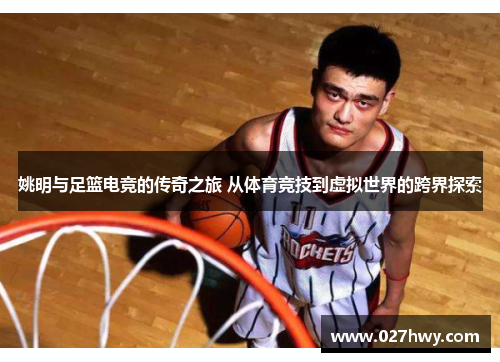 姚明与足篮电竞的传奇之旅 从体育竞技到虚拟世界的跨界探索